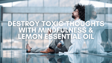 Destroy Toxic Thoughts With Mindfulness & Lemon Essential Oil